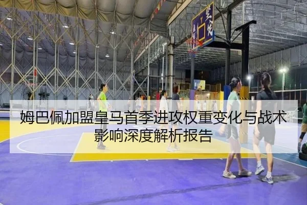 姆巴佩加盟皇马首季进攻权重变化与战术影响深度解析报告