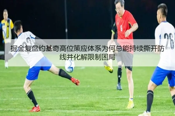 掘金复盘约基奇高位策应体系为何总能持续撕开防线并化解限制困局（kaiyun）