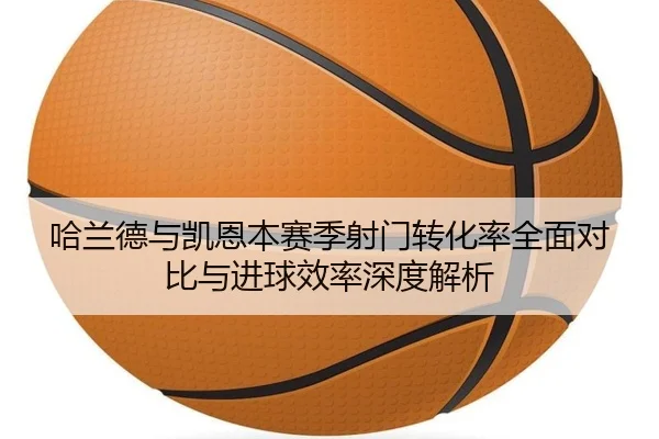 哈兰德与凯恩本赛季射门转化率全面对比与进球效率深度解析（kaiyun）