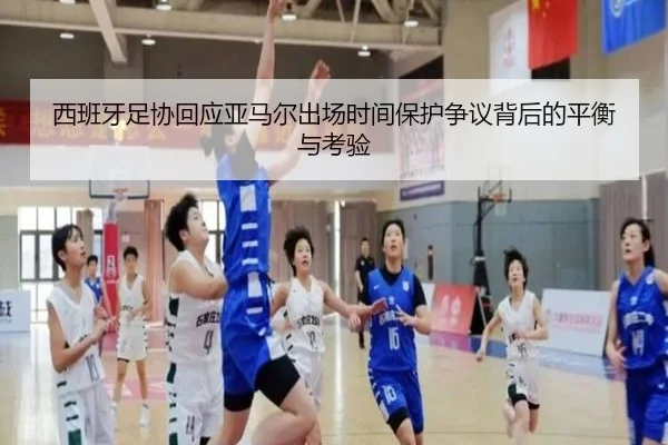 西班牙足协回应亚马尔出场时间保护争议背后的平衡与考验