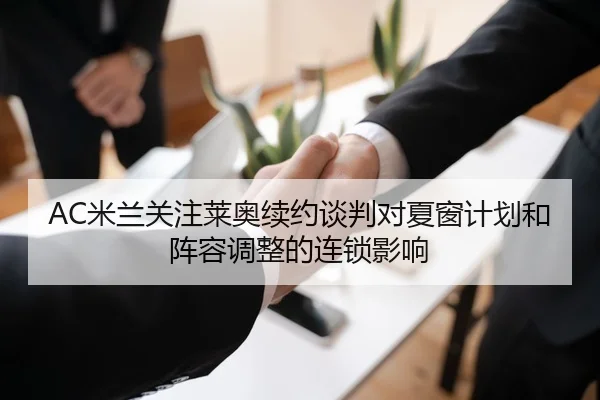 AC米兰关注莱奥续约谈判对夏窗计划和阵容调整的连锁影响（kaiyun）