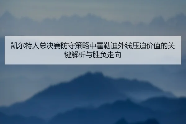 凯尔特人总决赛防守策略中霍勒迪外线压迫价值的关键解析与胜负走向 - kaiyun