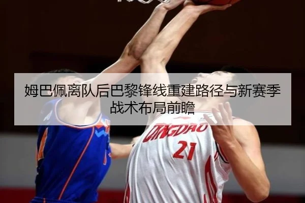 姆巴佩离队后巴黎锋线重建路径与新赛季战术布局前瞻 - kaiyun