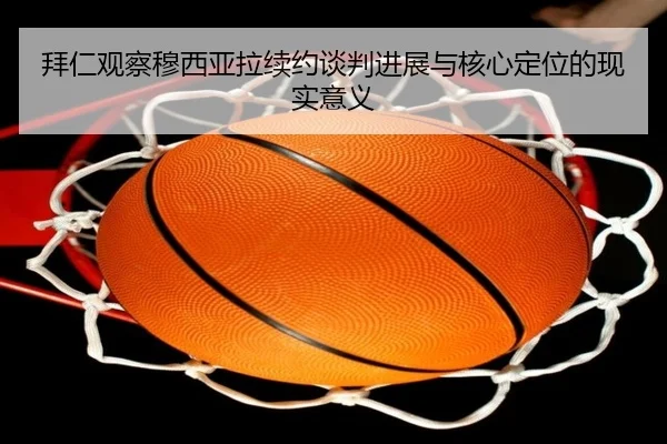 拜仁观察穆西亚拉续约谈判进展与核心定位的现实意义（kaiyun）