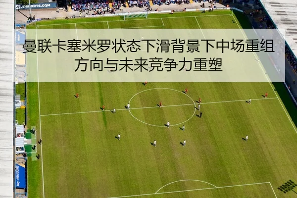 曼联卡塞米罗状态下滑背景下中场重组方向与未来竞争力重塑 - kaiyun