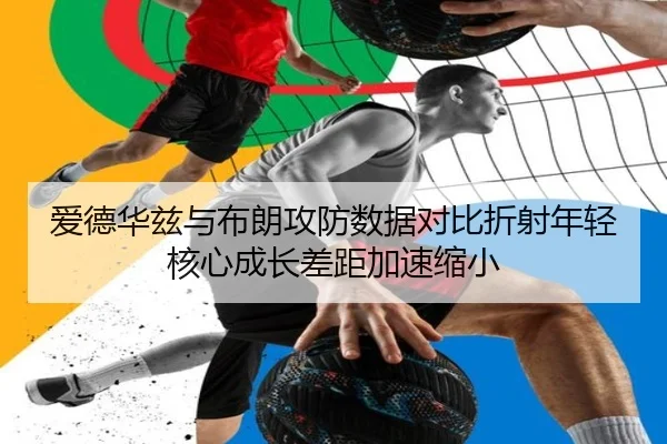 爱德华兹与布朗攻防数据对比折射年轻核心成长差距加速缩小 - kaiyun