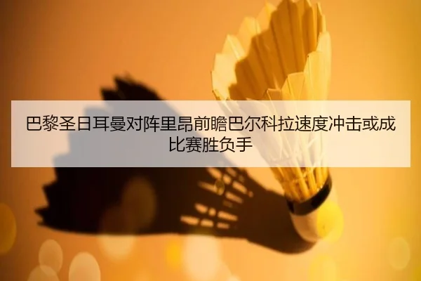 巴黎圣日耳曼对阵里昂前瞻巴尔科拉速度冲击或成比赛胜负手